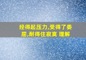 经得起压力,受得了委屈,耐得住寂寞 理解